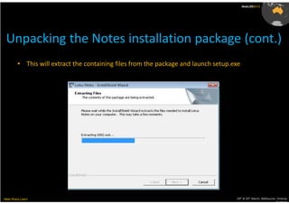 AusLUG2012




 Unpacking the Notes installation package (cont.)
         • This will extract the containing files from the package and launch setup.exe




Meet.Share.Learn                                                                     29th & 30th March, Melbourne, Victoria,
                                                                                                                  Australia
 