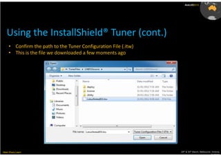 AusLUG2012




   Using the InstallShield® Tuner (cont.)
     • Confirm the path to the Tuner Configuration File (.itw)
     • This is the file we downloaded a few moments ago




Meet.Share.Learn                                                 29th & 30th March, Melbourne, Victoria,
                                                                                              Australia
 
