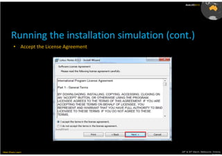 AusLUG2012




       Running the installation simulation (cont.)
         • Accept the License Agreement




Meet.Share.Learn                              29th & 30th March, Melbourne, Victoria,
                                                                           Australia
 