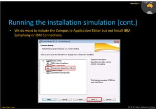 AusLUG2012




       Running the installation simulation (cont.)
         • We do want to include the Composite Application Editor but not Install IBM
           Symphony or IBM Connections




Meet.Share.Learn                                                                   29th & 30th March, Melbourne, Victoria,
                                                                                                                Australia
 