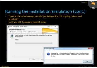 AusLUG2012




       Running the installation simulation (cont.)
        • There is one more attempt to make you believe that this is going to be a real
          installation …
        • Until you get the success prompt below




Meet.Share.Learn                                                                    29th & 30th March, Melbourne, Victoria,
                                                                                                                 Australia
 