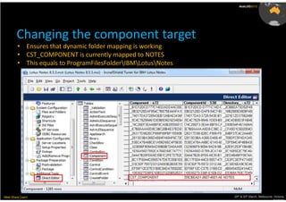 AusLUG2012




        Changing the component target
         • Ensures that dynamic folder mapping is working
         • CST_COMPONENT is currently mapped to NOTES
         • This equals to ProgramFilesFolderIBMLotusNotes




Meet.Share.Learn                                               29th & 30th March, Melbourne, Victoria,
                                                                                            Australia
 