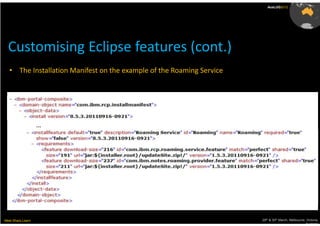 AusLUG2012




  Customising Eclipse features (cont.)
   • The Installation Manifest on the example of the Roaming Service




                   …




Meet.Share.Learn                                                       29th & 30th March, Melbourne, Victoria,
                                                                                                    Australia
 