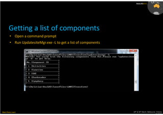 AusLUG2012




       Getting a list of components
        • Open a command prompt
        • Run UpdatesiteMgr.exe -L to get a list of components




Meet.Share.Learn                                                 29th & 30th March, Melbourne, Victoria,
                                                                                              Australia
 