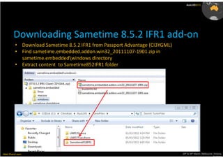 AusLUG2012




         Downloading Sametime 8.5.2 IFR1 add-on
          • Download Sametime 8.5.2 IFR1 from Passport Advantage (CI3YGML)
          • Find sametime.embedded.addon.win32_20111107-1901.zip in
            sametime.embeddedwindows directory
          • Extract content to Sametime852IFR1 folder




Meet.Share.Learn                                                             29th & 30th March, Melbourne, Victoria,
                                                                                                          Australia
 