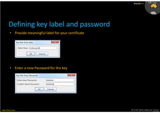 AusLUG2012




       Defining key label and password
         • Provide meaningful label for your certificate




         • Enter a new Password for the key




Meet.Share.Learn                                           29th & 30th March, Melbourne, Victoria,
                                                                                        Australia
 