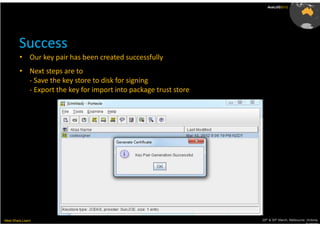 AusLUG2012




         Success
         • Our key pair has been created successfully
         • Next steps are to
           - Save the key store to disk for signing
           - Export the key for import into package trust store




Meet.Share.Learn                                                  29th & 30th March, Melbourne, Victoria,
                                                                                               Australia
 