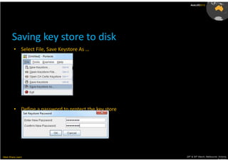 AusLUG2012




       Saving key store to disk
         • Select File, Save Keystore As …




         • Define a password to protect the key store




Meet.Share.Learn                                        29th & 30th March, Melbourne, Victoria,
                                                                                     Australia
 