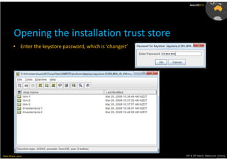 AusLUG2012




         Opening the installation trust store
        • Enter the keystore password, which is ‘changeit’




Meet.Share.Learn                                             29th & 30th March, Melbourne, Victoria,
                                                                                          Australia
 
