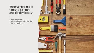 We invented more
tools to fix , run,
and deploy locally
• Consequences
of Dev/Prod Parity for the
inner dev loop
 