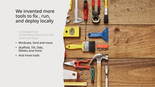 We invented more
tools to fix , run,
and deploy locally
• Consequences
of Dev/Prod Parity for the
inner dev loop
• Minikube, kind and more
• Skaffold, Tilt, Odo,
Okteto and more
• And more tools
 