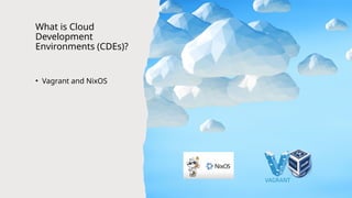 What is Cloud
Development
Environments (CDEs)?
• Vagrant and NixOS
 