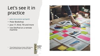 Let's see it in
practice
• polar-devcontainer-springio25
• Polar Bookshop
• Java 17, Kind, Tilt and more
• Use DevPod on a remote
machine
• “Cloud Native Spring in Action, With Spring
Boot and Kubernetes” by Thomas Vitale
 