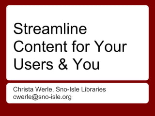 Streamline
Content for Your
Users & You
Christa Werle, Sno-Isle Libraries
cwerle@sno-isle.org
 