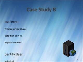 Case Intro: Offshore office (Asia) Customer buy-in Responsive team Identify User: Technical Business solution 