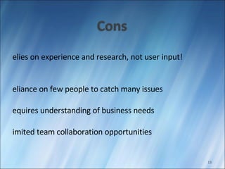 Relies on experience and research, not user input! Reliance on few people to catch many issues Requires understanding of business needs Limited team collaboration opportunities 