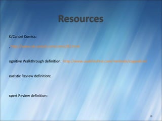 OK/Cancel Comics:  http://www.ok-cancel.com/comic/18.html ,  http://www.ok-cancel.com/comic/82.html Cognitive Walkthrough definition:  http://www.usabilityfirst.com/methods/cogwalk.txl Heuristic Review definition:  http://www.usability.gov/methods/heuristiceval.html Expert Review definition:  http://usability.msu.edu/services_expertRev.asp 