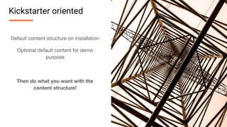 Default content structure on installation
Optional default content for demo
purpose
Then do what you want with the
content structure!
Kickstarter oriented
 
