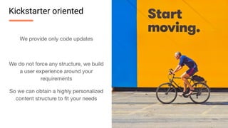 We provide only code updates
We do not force any structure, we build
a user experience around your
requirements
So we can obtain a highly personalized
content structure to ﬁt your needs
Kickstarter oriented
 