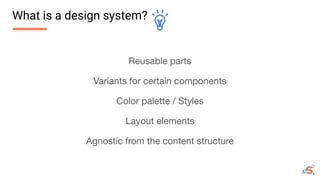 Reusable parts
Variants for certain components
Color palette / Styles
Layout elements
Agnostic from the content structure
What is a design system?
 