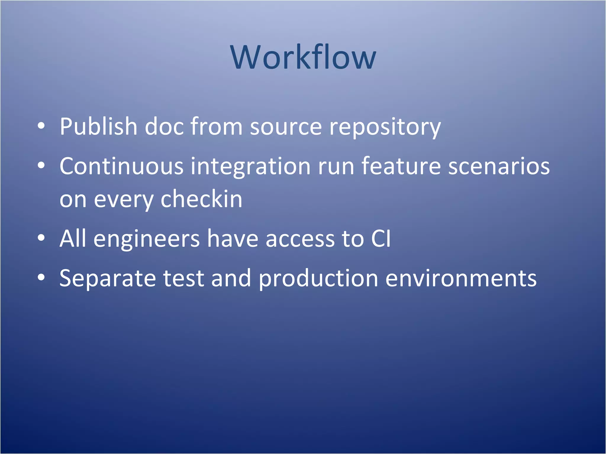 Workflow
• Publish doc from source repository
• Continuous integration run feature scenarios
  on every checkin
• All engineers have access to CI
• Separate test and production environments
 