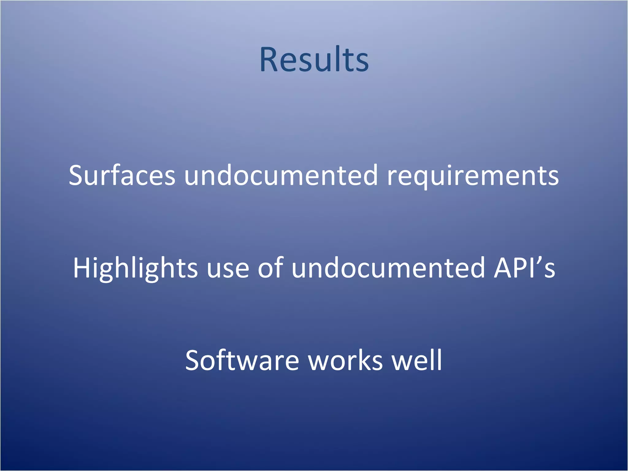 Results

Surfaces undocumented requirements

Highlights use of undocumented API’s

        Software works well
 