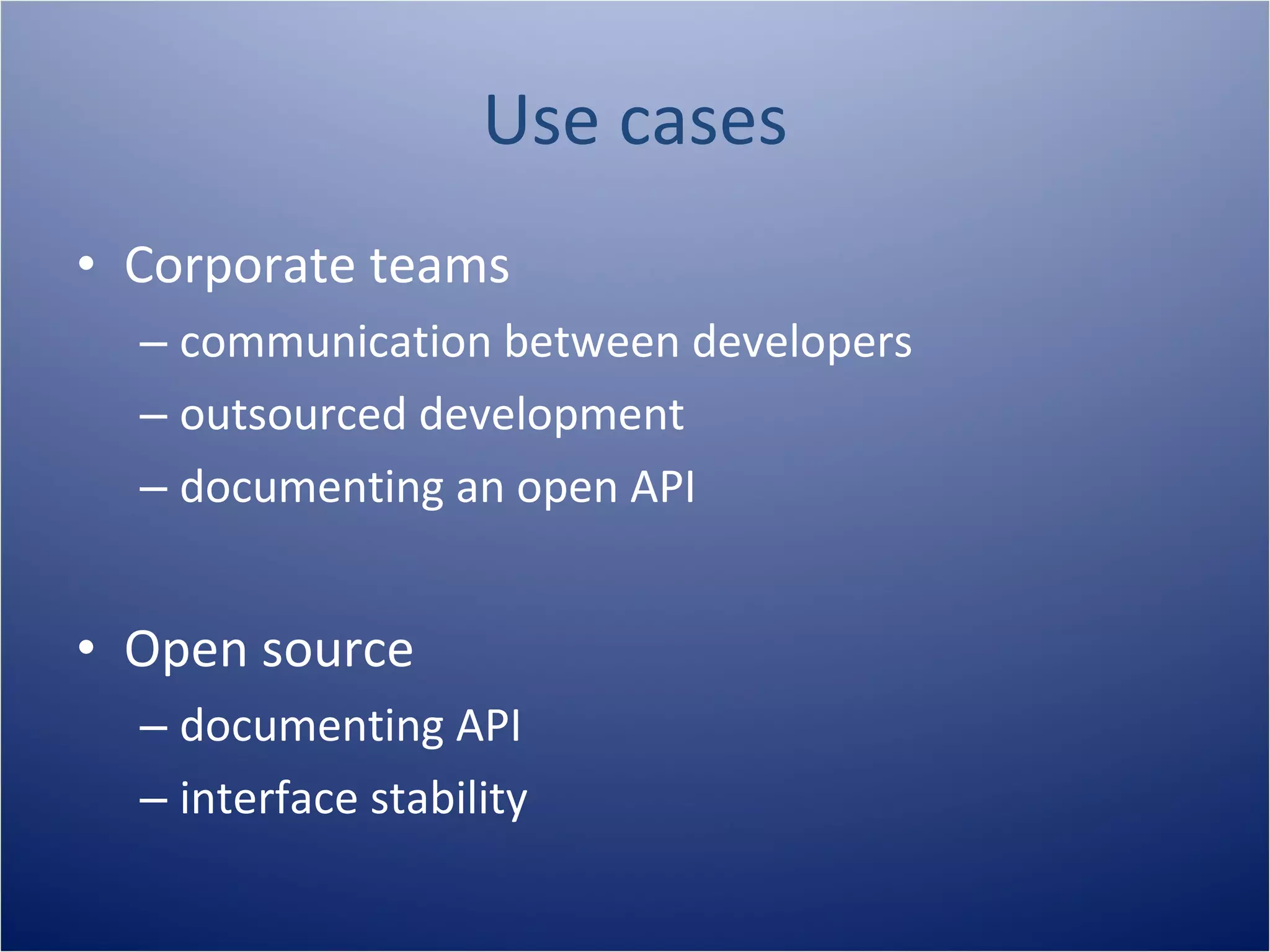 Use cases
• Corporate teams
  – communication between developers
  – outsourced development
  – documenting an open API


• Open source
  – documenting API
  – interface stability
 
