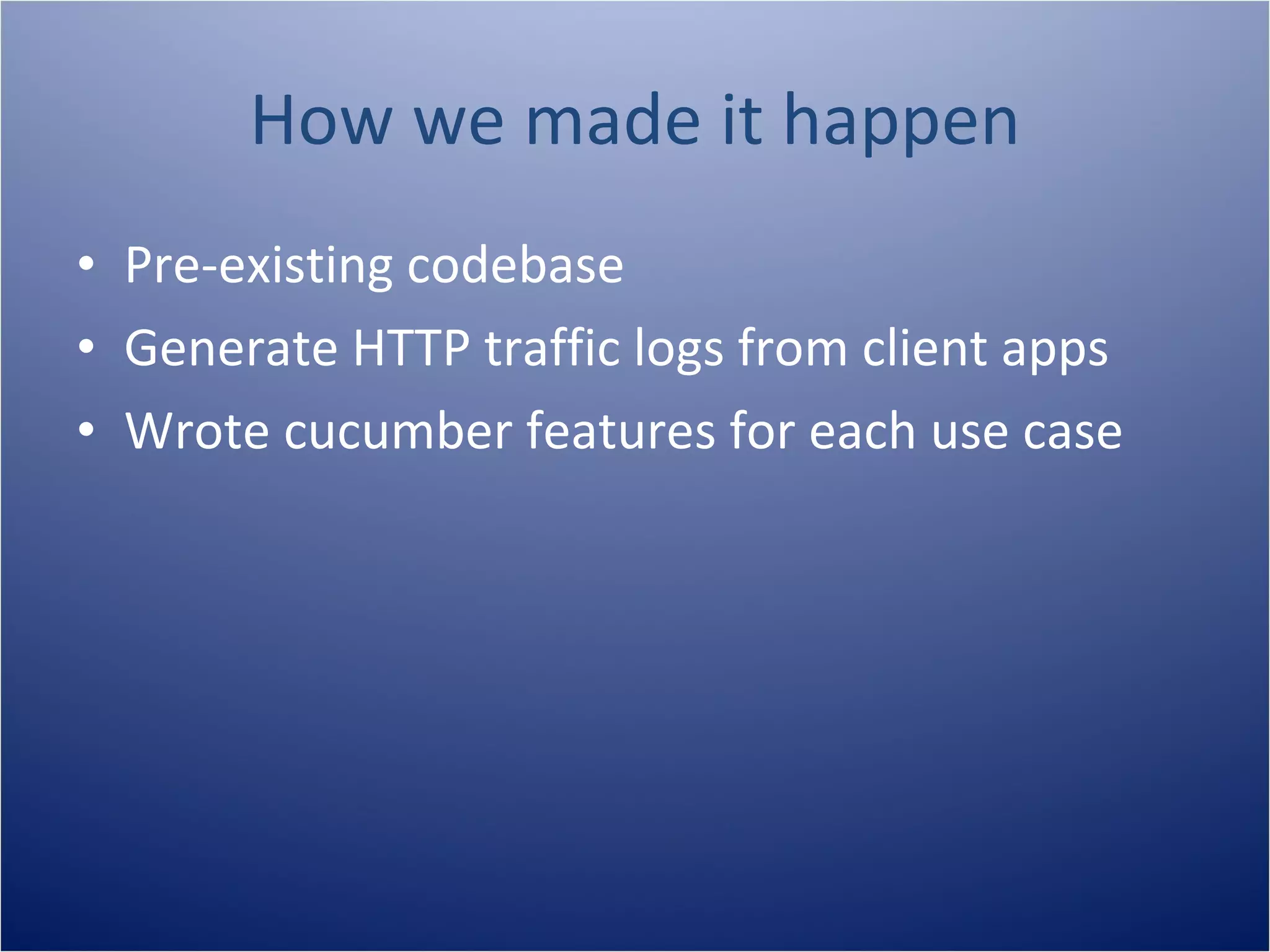 How we made it happen
• Pre-existing codebase
• Generate HTTP traffic logs from client apps
• Wrote cucumber features for each use case
 