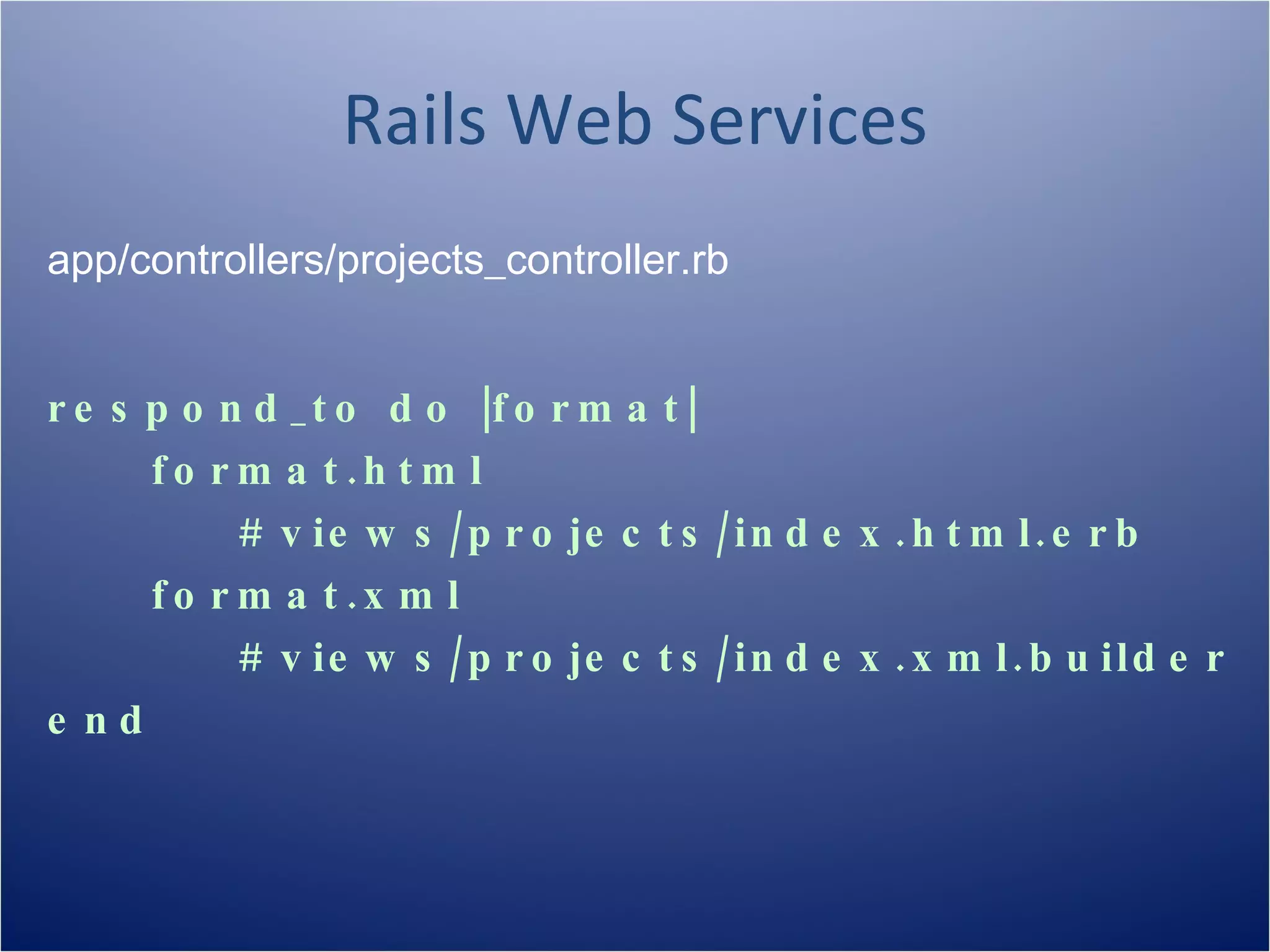 Rails Web Services
app/controllers/projects_controller.rb


r e s p o n d _ t o d o |f o r m a t |
      f o r m a t .h t m l
            # v ie w s / p r o je c t s / in d e x . h t m l . e r b
      f o r m a t .x m l
            # v ie w s / p r o je c t s / in d e x . x m l . b u ild e r
e nd
 