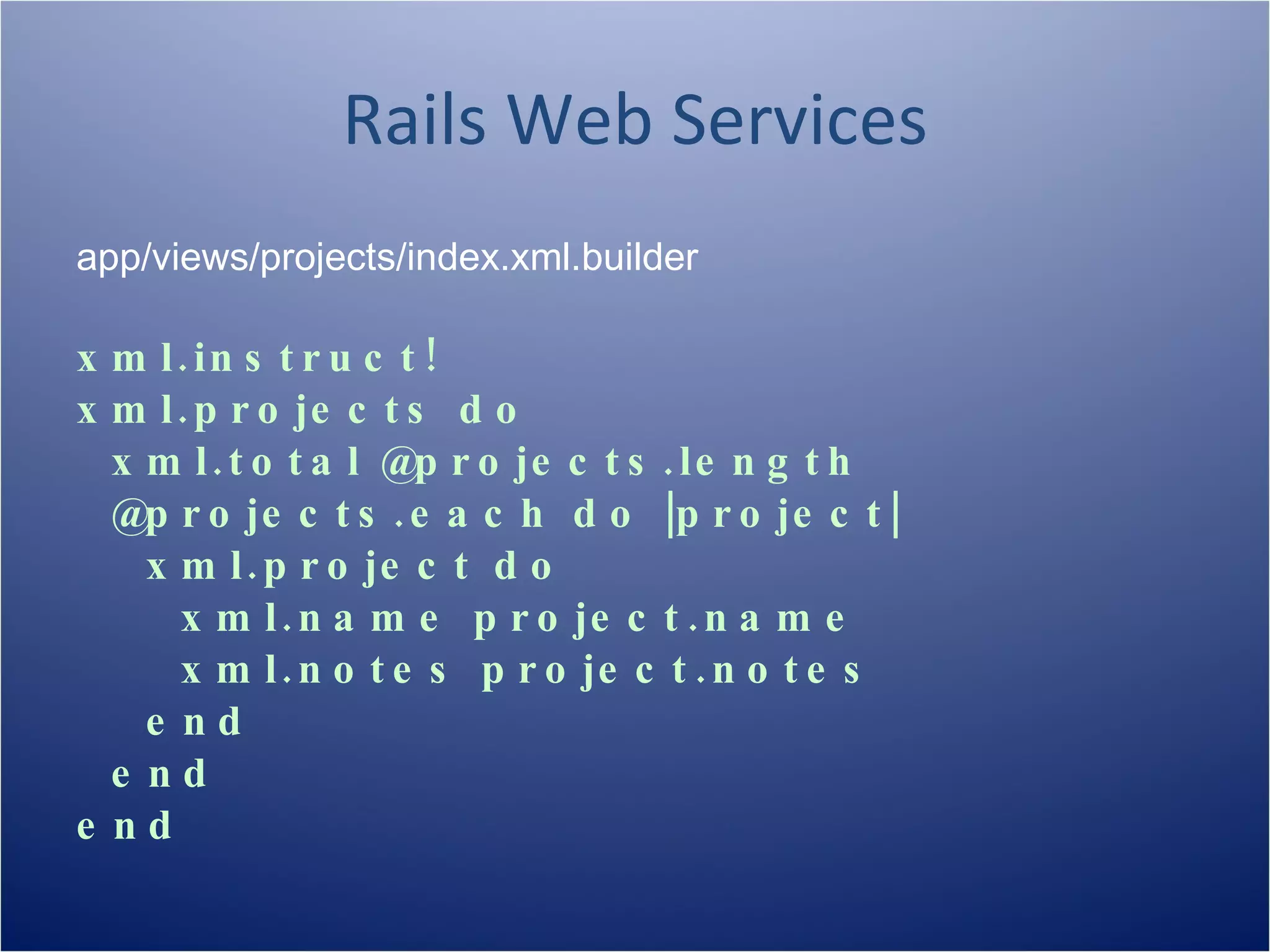 Rails Web Services
app/views/projects/index.xml.builder

x m l . in s t r u c t !
x m l . p r o je c t s d o
  x m l . t o t a l @p r o je c t s . le n g t h
  @p r o je c t s . e a c h d o |p r o je c t |
    x m l . p r o je c t d o
      x m l . n a m e p r o je c t . n a m e
      x m l . n o t e s p r o je c t . n o t e s
    e nd
  e nd
e nd
 