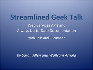 Streamlined Geek Talk
      Web Services APIs and
 Always Up-to-Date Documentation
       with Rails and Cucumber



 by Sarah Allen and Wolfram Arnold
 