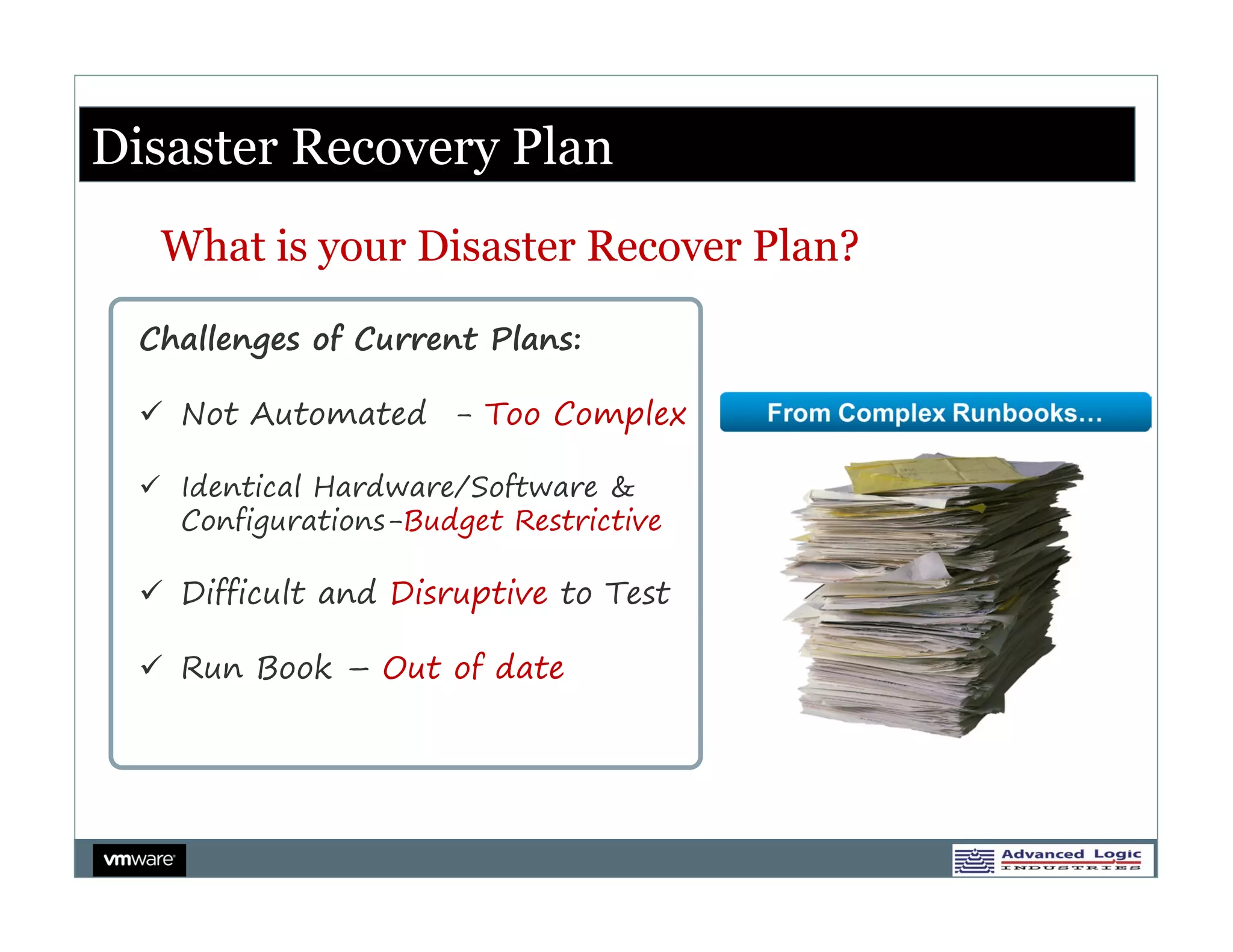 Disaster Recovery Plan
   What is your Disaster Recover Plan?

  Challenges of Current Plans:

   Not Automated - Too Complex

   Identical Hardware/Software &
    Configurations-Budget Restrictive

   Difficult and Disruptive to Test

   Run Book – Out of date
 
