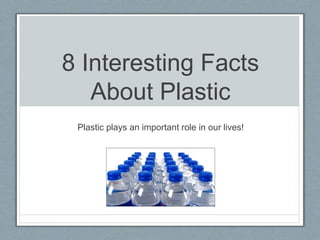 8 Interesting Facts
About Plastic
Plastic plays an important role in our lives!
 