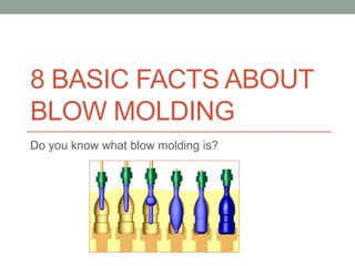 8 BASIC FACTS ABOUT
BLOW MOLDING
Do you know what blow molding is?
 