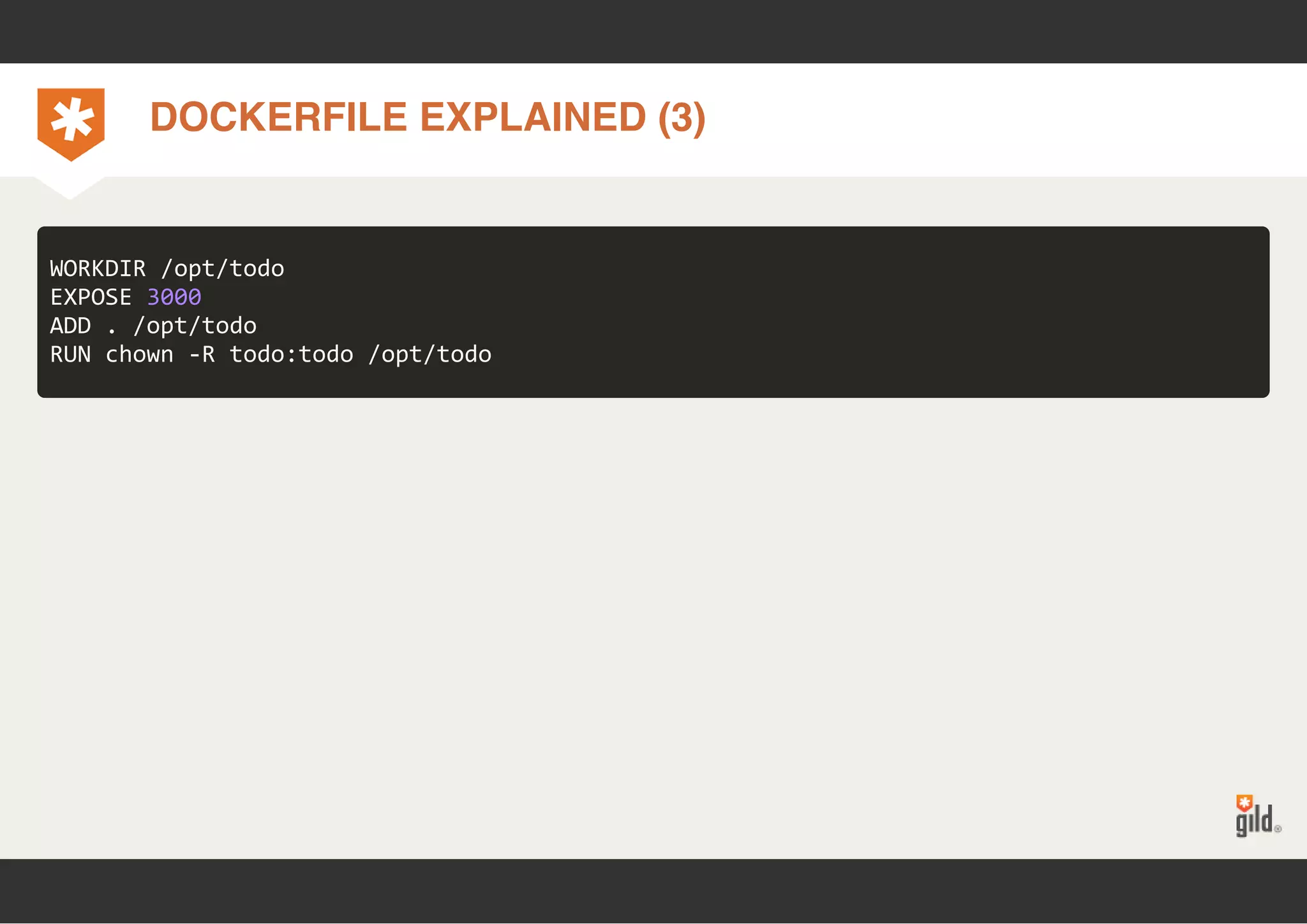 DOCKERFILE EXPLAINED (3) 
WORKDIR /opt/todo 
EXPOSE 3000 
ADD . /opt/todo 
RUN chown ‐R todo:todo /opt/todo 
 