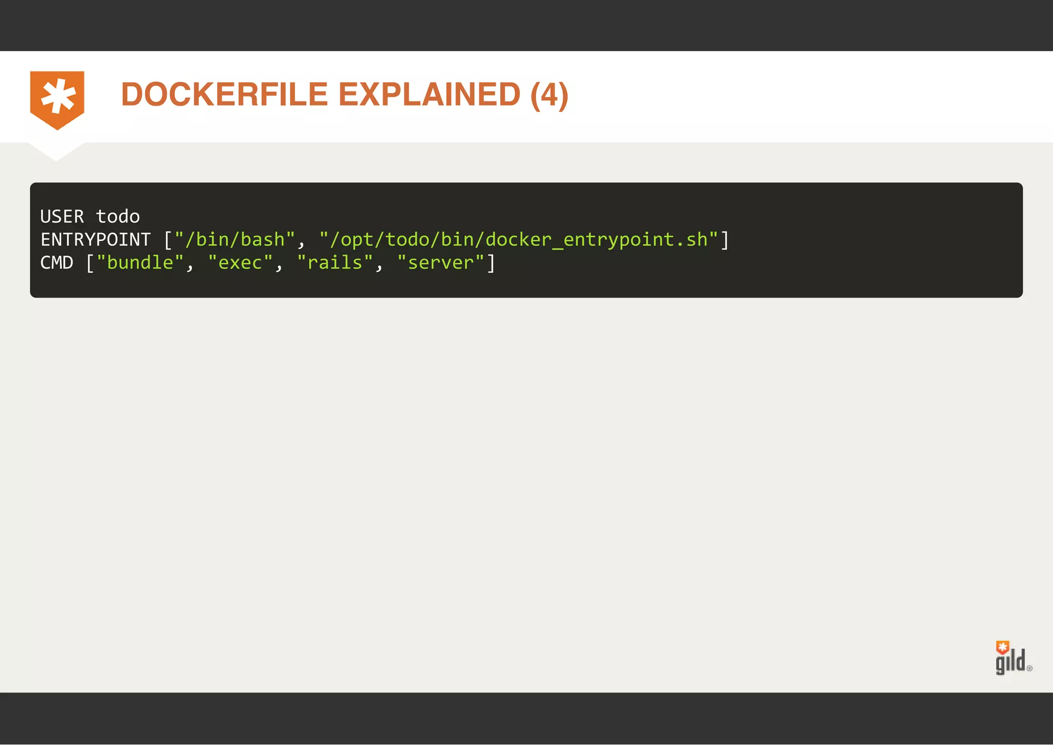 DOCKERFILE EXPLAINED (4) 
USER todo 
ENTRYPOINT ["/bin/bash", "/opt/todo/bin/docker_entrypoint.sh"] 
CMD ["bundle", "exec", "rails", "server"] 
 