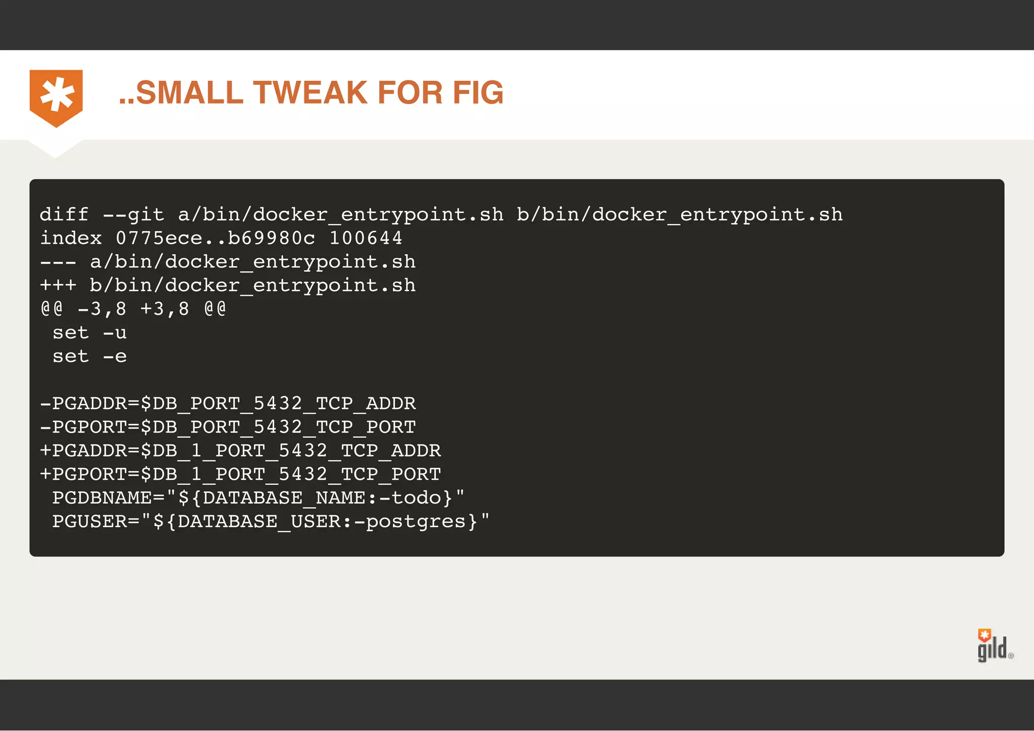 ..SMALL TWEAK FOR FIG 
diff --git a/bin/docker_entrypoint.sh b/bin/docker_entrypoint.sh 
index 0775ece..b69980c 100644 
--- a/bin/docker_entrypoint.sh 
+++ b/bin/docker_entrypoint.sh 
@@ -3,8 +3,8 @@ 
set -u 
set -e 
-PGADDR=$DB_PORT_5432_TCP_ADDR 
-PGPORT=$DB_PORT_5432_TCP_PORT 
+PGADDR=$DB_1_PORT_5432_TCP_ADDR 
+PGPORT=$DB_1_PORT_5432_TCP_PORT 
PGDBNAME="${DATABASE_NAME:-todo}" 
PGUSER="${DATABASE_USER:-postgres}" 
 