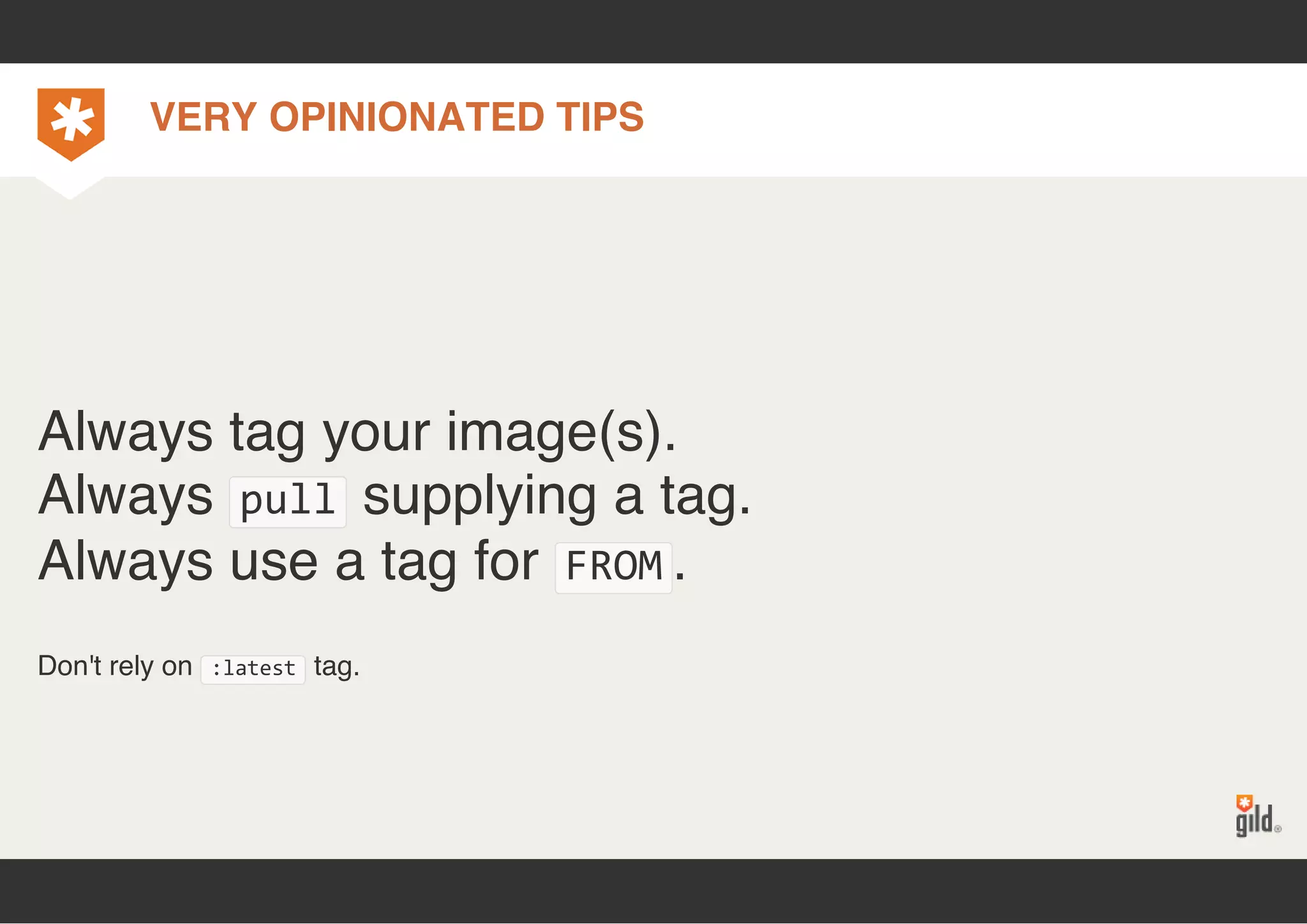 VERY OPINIONATED TIPS 
Always tag your image(s). 
Always pull supplying a tag. 
Always use a tag for FROM. 
Don't rely on :latest tag. 
 