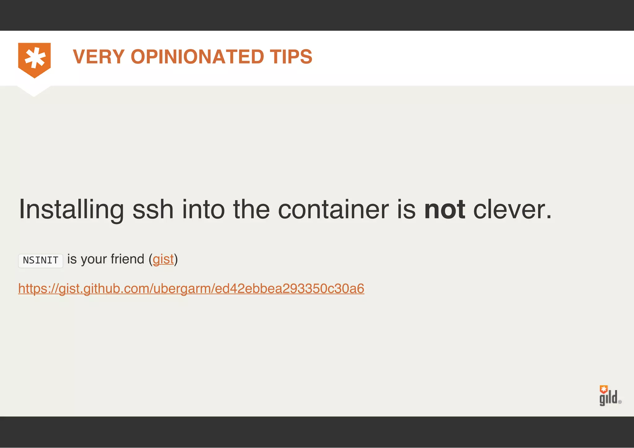 VERY OPINIONATED TIPS 
Installing ssh into the container is not clever. 
NSINIT is your friend (gist) 
https://gist.github.com/ubergarm/ed42ebbea293350c30a6 
 