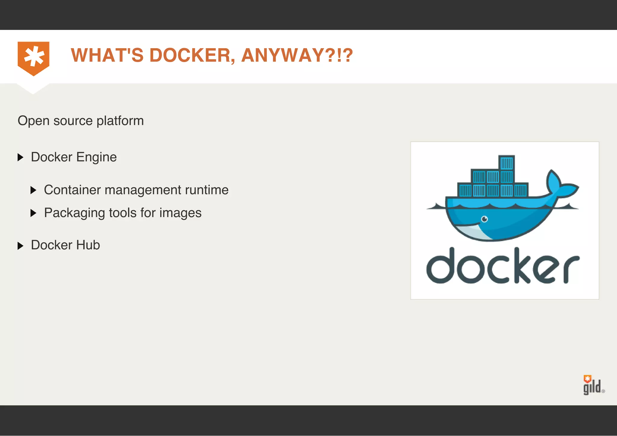 WHAT'S DOCKER, ANYWAY?!? 
Open source platform 
Docker Engine 
Container management runtime 
Packaging tools for images 
Docker Hub 
 