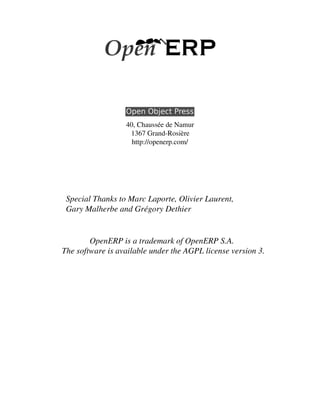 40, Chaussée de Namur
1367 Grand­Rosière
http://openerp.com/
Special Thanks to Marc Laporte, Olivier Laurent,
Gary Malherbe and Grégory Dethier
OpenERP is a trademark of OpenERP S.A.
The software is available under the AGPL license version 3.
 