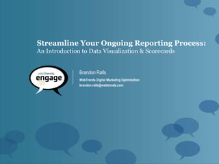Streamline Your Ongoing Reporting Process:
An Introduction to Data Visualization & Scorecards


               Brandon Ralls
               WebTrends Digital Marketing Optimization
               brandon.ralls@webtrends.com
 