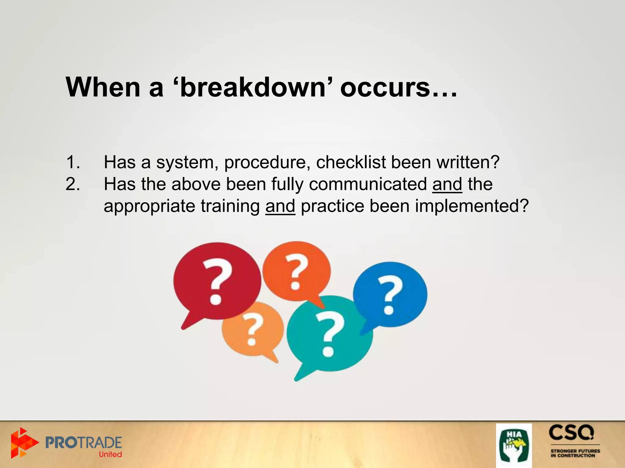 When a ‘breakdown’ occurs…
1. Has a system, procedure, checklist been written?
2. Has the above been fully communicated and the
appropriate training and practice been implemented?
 