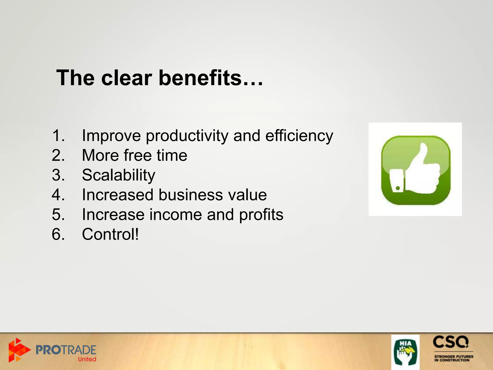 The clear benefits…
1. Improve productivity and efficiency
2. More free time
3. Scalability
4. Increased business value
5. Increase income and profits
6. Control!
 