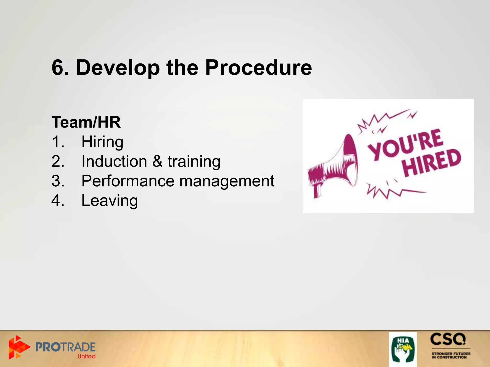 6. Develop the Procedure
Team/HR
1. Hiring
2. Induction & training
3. Performance management
4. Leaving
 