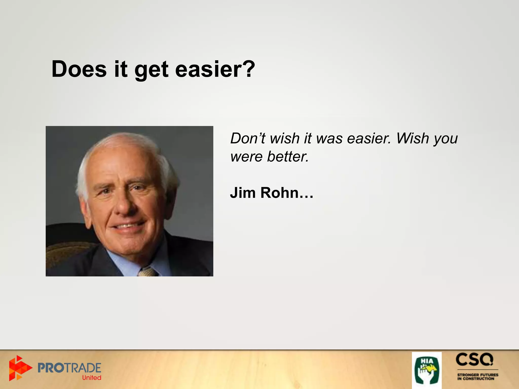 Does it get easier?
Don’t wish it was easier. Wish you
were better.
Jim Rohn…
 