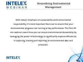 Streamlining Environmental
Management
With today’s emphasis on sustainability and environmental
responsibility, it’s more important than ever to ensure that your
environmental programs are running at top performance. This free 30
min webinar covers how you can ensure environmental stewardship by
leveraging the power of technology to significantly improve efficiencies
in capturing, tracking and reporting on environmental data and
processes.
 
