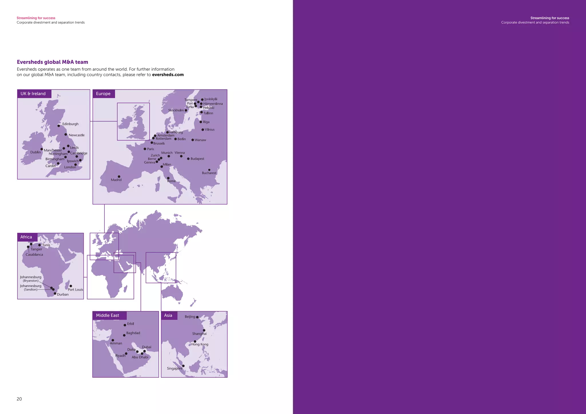 Streamlining for success
Corporate divestment and separation trends
20 21
Streamlining for success
Corporate divestment and separation trends
Eversheds global MA team
Eversheds operates as one team from around the world. For further information
on our global MA team, including country contacts, please refer to eversheds.com
UK  Ireland
Africa
Middle East Asia
Europe
 