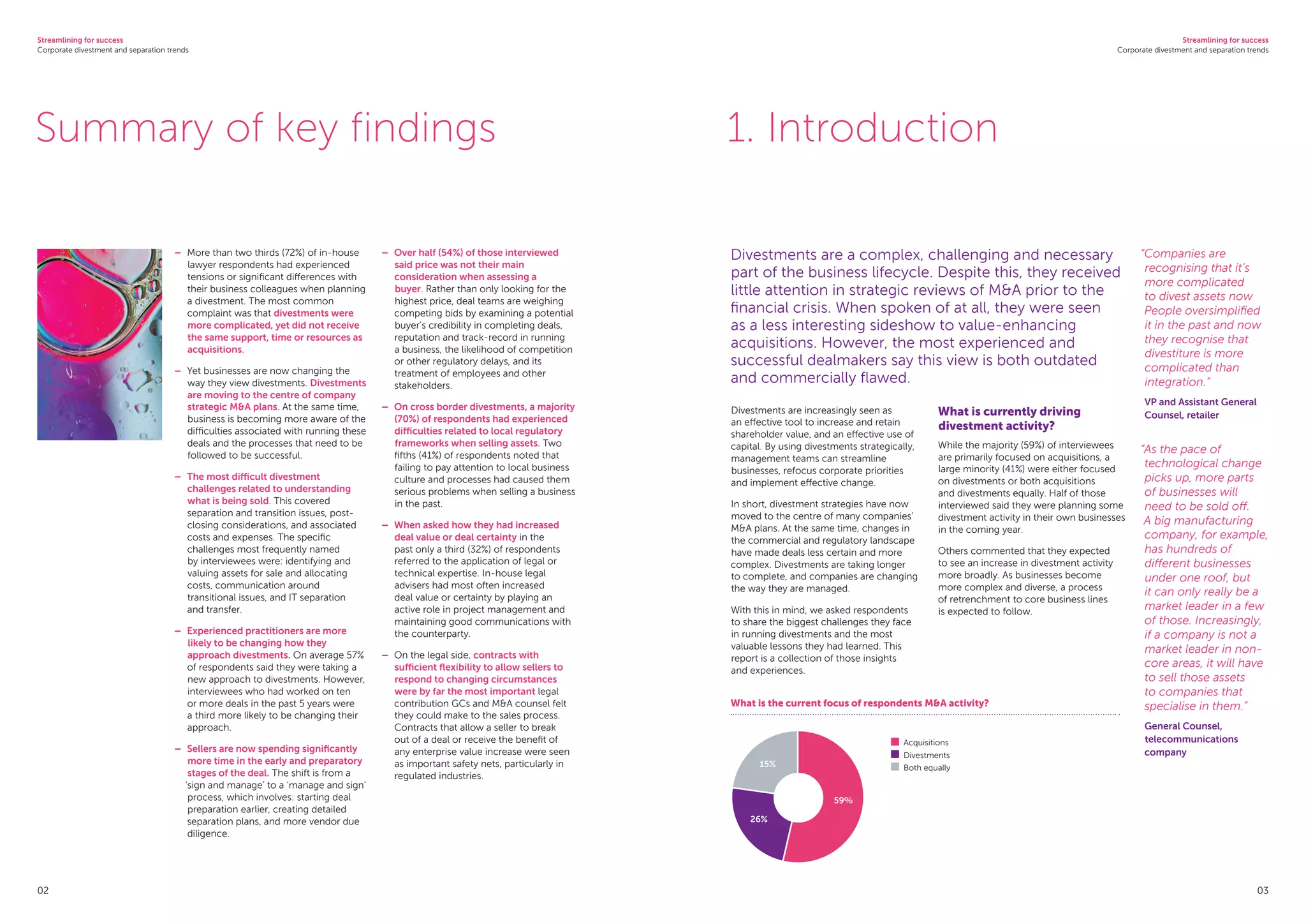 Streamlining for success
Corporate divestment and separation trends
Streamlining for success
Corporate divestment and separation trends
02 03
Summary of key findings 1. Introduction
–	 More than two thirds (72%) of in-house
lawyer respondents had experienced
tensions or significant differences with
their business colleagues when planning
a divestment. The most common
complaint was that divestments were
more complicated, yet did not receive
the same support, time or resources as
acquisitions.
–	 Yet businesses are now changing the
way they view divestments. Divestments
are moving to the centre of company
strategic M&A plans. At the same time,
business is becoming more aware of the
difficulties associated with running these
deals and the processes that need to be
followed to be successful.
–	 The most difficult divestment
challenges related to understanding
what is being sold. This covered
separation and transition issues, post-
closing considerations, and associated
costs and expenses. The specific
challenges most frequently named
by interviewees were: identifying and
valuing assets for sale and allocating
costs, communication around
transitional issues, and IT separation
and transfer.
–	 Experienced practitioners are more
likely to be changing how they
approach divestments. On average 57%
of respondents said they were taking a
new approach to divestments. However,
interviewees who had worked on ten
or more deals in the past 5 years were
a third more likely to be changing their
approach.
–	 Sellers are now spending significantly
more time in the early and preparatory
stages of the deal. The shift is from a
‘sign and manage’ to a ‘manage and sign’
process, which involves: starting deal
preparation earlier, creating detailed
separation plans, and more vendor due
diligence.
–	 Over half (54%) of those interviewed
said price was not their main
consideration when assessing a
buyer. Rather than only looking for the
highest price, deal teams are weighing
competing bids by examining a potential
buyer’s credibility in completing deals,
reputation and track-record in running
a business, the likelihood of competition
or other regulatory delays, and its
treatment of employees and other
stakeholders.
–	 On cross border divestments, a majority
(70%) of respondents had experienced
difficulties related to local regulatory
frameworks when selling assets. Two
fifths (41%) of respondents noted that
failing to pay attention to local business
culture and processes had caused them
serious problems when selling a business
in the past.
–	 When asked how they had increased
deal value or deal certainty in the
past only a third (32%) of respondents
referred to the application of legal or
technical expertise. In-house legal
advisers had most often increased
deal value or certainty by playing an
active role in project management and
maintaining good communications with
the counterparty.
–	 On the legal side, contracts with
sufficient flexibility to allow sellers to
respond to changing circumstances
were by far the most important legal
contribution GCs and M&A counsel felt
they could make to the sales process.
Contracts that allow a seller to break
out of a deal or receive the benefit of
any enterprise value increase were seen
as important safety nets, particularly in
regulated industries.
Divestments are a complex, challenging and necessary
part of the business lifecycle. Despite this, they received
little attention in strategic reviews of M&A prior to the
financial crisis. When spoken of at all, they were seen
as a less interesting sideshow to value-enhancing
acquisitions. However, the most experienced and
successful dealmakers say this view is both outdated
and commercially flawed.
Divestments are increasingly seen as
an effective tool to increase and retain
shareholder value, and an effective use of
capital. By using divestments strategically,
management teams can streamline
businesses, refocus corporate priorities
and implement effective change.
In short, divestment strategies have now
moved to the centre of many companies’
M&A plans. At the same time, changes in
the commercial and regulatory landscape
have made deals less certain and more
complex. Divestments are taking longer
to complete, and companies are changing
the way they are managed.
With this in mind, we asked respondents
to share the biggest challenges they face
in running divestments and the most
valuable lessons they had learned. This
report is a collection of those insights
and experiences.
What is currently driving
divestment activity?
While the majority (59%) of interviewees
are primarily focused on acquisitions, a
large minority (41%) were either focused
on divestments or both acquisitions
and divestments equally. Half of those
interviewed said they were planning some
divestment activity in their own businesses
in the coming year.
Others commented that they expected
to see an increase in divestment activity
more broadly. As businesses become
more complex and diverse, a process
of retrenchment to core business lines
is expected to follow.
“Companies are
recognising that it’s
more complicated
to divest assets now
People oversimplified
it in the past and now
they recognise that
divestiture is more
complicated than
integration.”
VP and Assistant General
Counsel, retailer
“As the pace of
technological change
picks up, more parts
of businesses will
need to be sold off.
A big manufacturing
company, for example,
has hundreds of
different businesses
under one roof, but
it can only really be a
market leader in a few
of those. Increasingly,
if a company is not a
market leader in non-
core areas, it will have
to sell those assets
to companies that
specialise in them.”
General Counsel,
telecommunications
company
What is the current focus of respondents MA activity?
59%
26%
15%
	Acquisitions
	Divestments
	Both equally
 