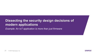 © 2019 Synopsys, Inc.21
Dissecting the security design decisions of
modern applications
Example: An IoT application is more than just firmware
 